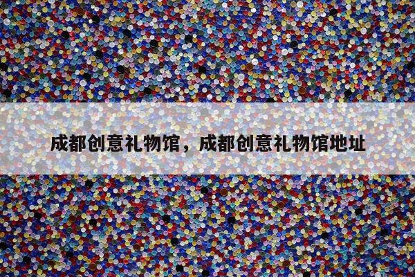 成都创意礼物馆，成都创意礼物馆地址