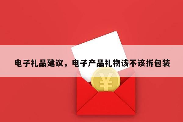 电子礼品建议，电子产品礼物该不该拆包装