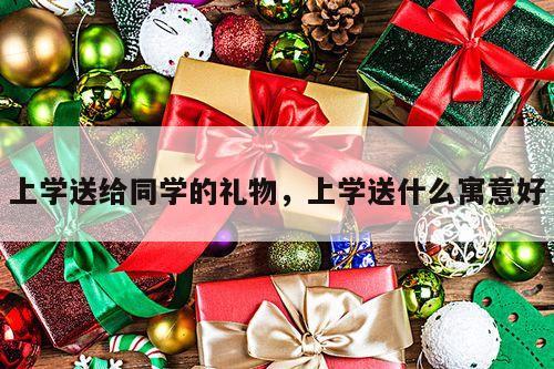 上学送给同学的礼物，上学送什么寓意好