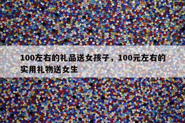 100左右的礼品送女孩子，100元左右的实用礼物送女生