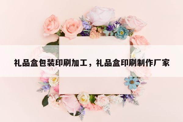 礼品盒包装印刷加工，礼品盒印刷制作厂家