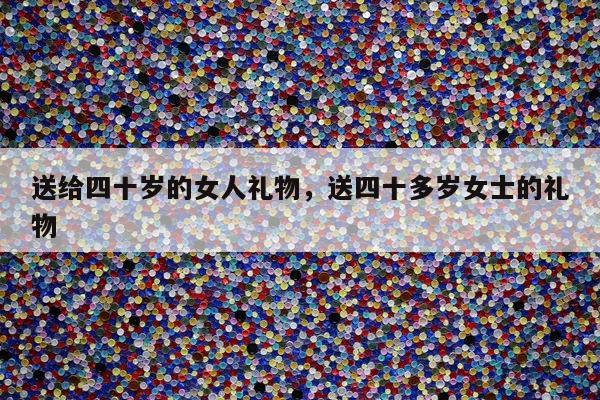 送给四十岁的女人礼物，送四十多岁女士的礼物