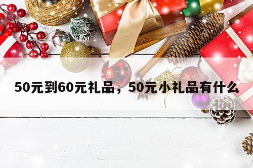 50元到60元礼品，50元小礼品有什么