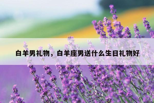白羊男礼物，白羊座男送什么生日礼物好