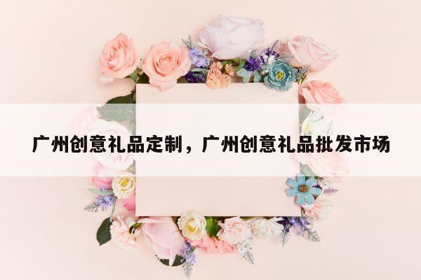 广州创意礼品定制，广州创意礼品批发市场