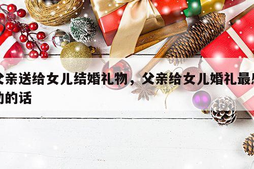 父亲送给女儿结婚礼物，父亲给女儿婚礼最感动的话