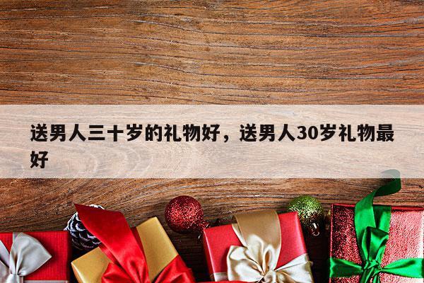 送男人三十岁的礼物好，送男人30岁礼物最好