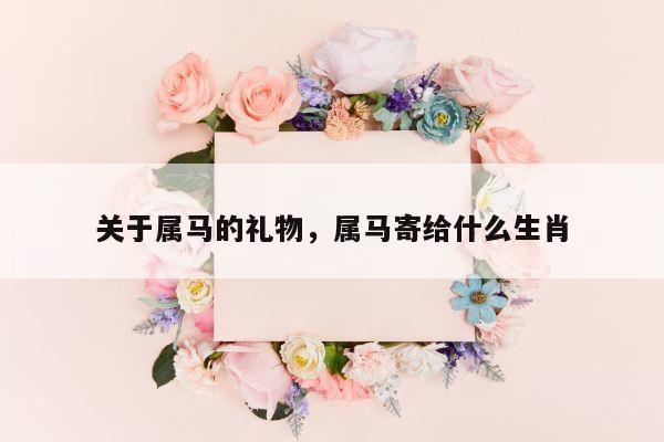 关于属马的礼物，属马寄给什么生肖