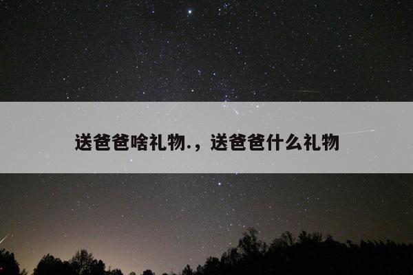 送爸爸啥礼物.，送爸爸什么礼物