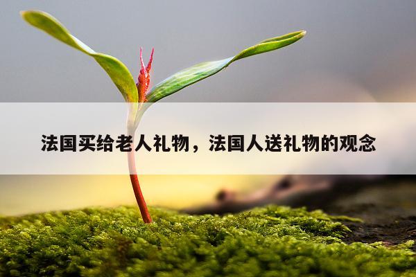 法国买给老人礼物，法国人送礼物的观念