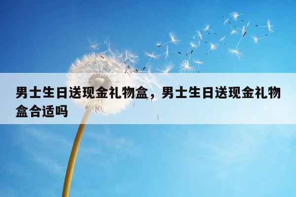 男士生日送现金礼物盒，男士生日送现金礼物盒合适吗