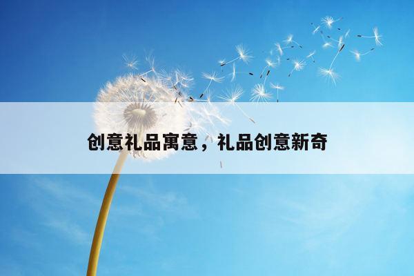 创意礼品寓意，礼品创意新奇