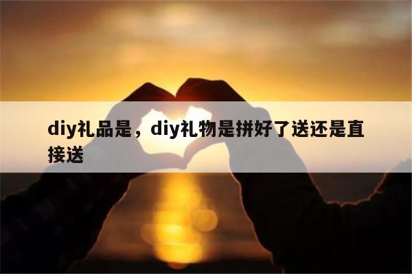 diy礼品是，diy礼物是拼好了送还是直接送