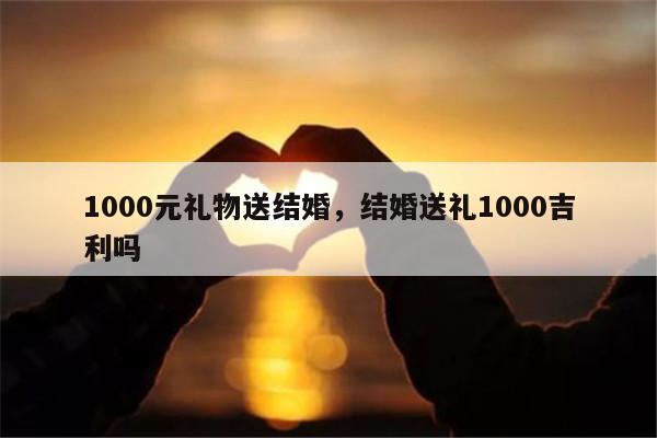1000元礼物送结婚，结婚送礼1000吉利吗