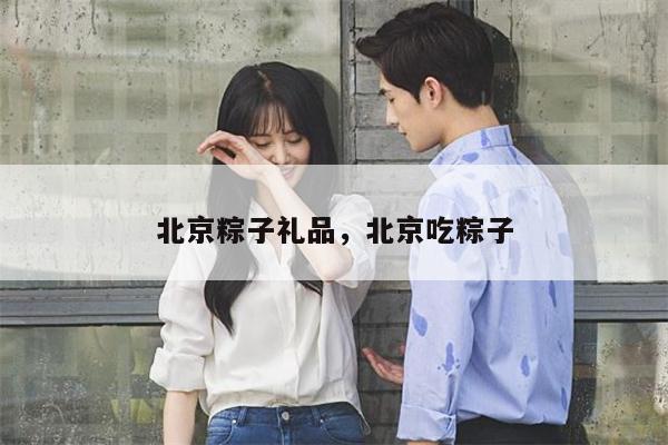 北京粽子礼品，北京吃粽子