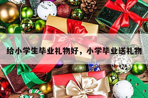 给小学生毕业礼物好，小学毕业送礼物