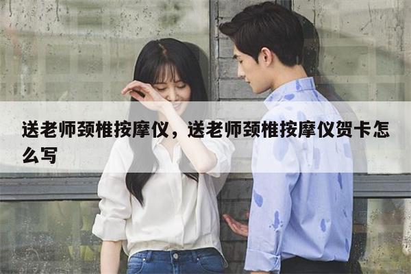 送老师颈椎按摩仪，送老师颈椎按摩仪贺卡怎么写