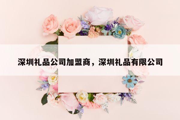 深圳礼品公司加盟商，深圳礼品有限公司