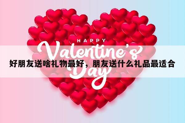 好朋友送啥礼物最好，朋友送什么礼品最适合