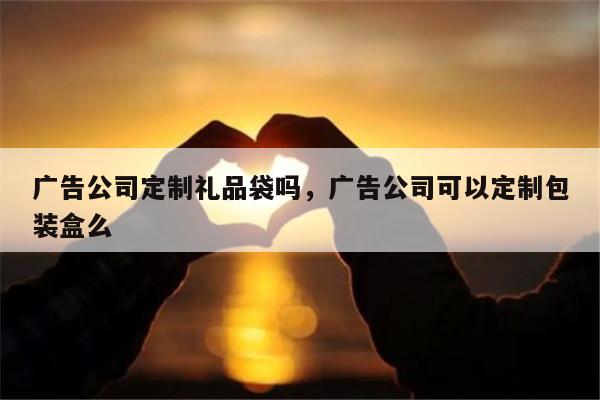 广告公司定制礼品袋吗，广告公司可以定制包装盒么