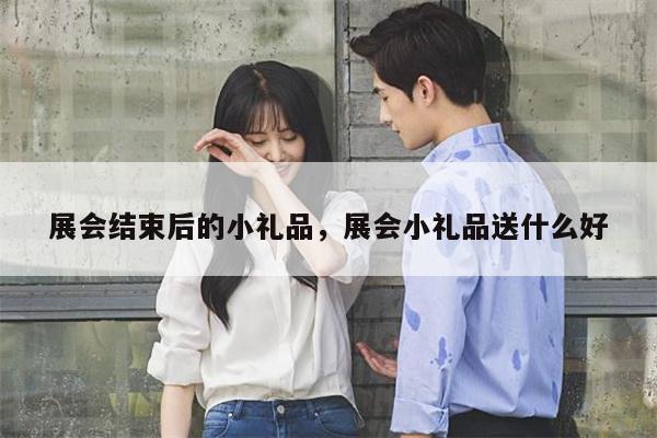 展会结束后的小礼品，展会小礼品送什么好