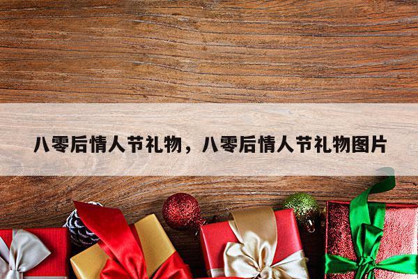 八零后情人节礼物，八零后情人节礼物图片