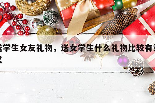 送学生女友礼物，送女学生什么礼物比较有意义