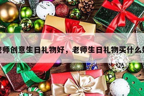 老师创意生日礼物好，老师生日礼物买什么好