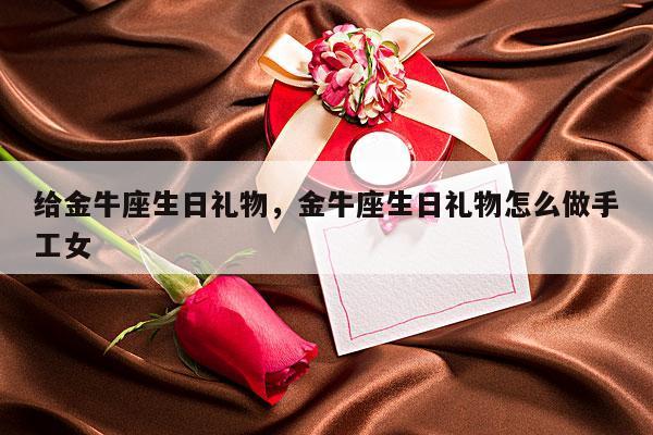 给金牛座生日礼物，金牛座生日礼物怎么做手工女