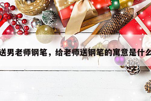 送男老师钢笔，给老师送钢笔的寓意是什么
