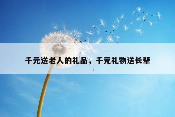 千元送老人的礼品，千元礼物送长辈