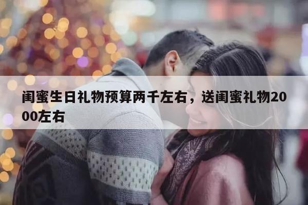 闺蜜生日礼物预算两千左右，送闺蜜礼物2000左右