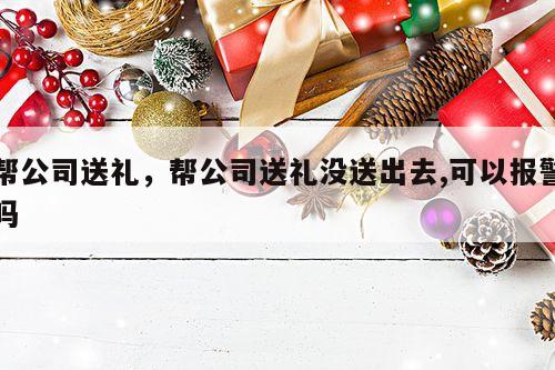 帮公司送礼，帮公司送礼没送出去,可以报警吗