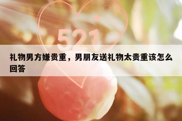 礼物男方嫌贵重，男朋友送礼物太贵重该怎么回答