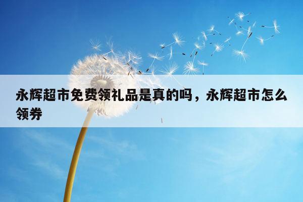 永辉超市免费领礼品是真的吗，永辉超市怎么领券