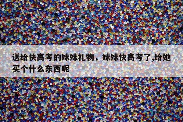 送给快高考的妹妹礼物，妹妹快高考了,给她买个什么东西呢