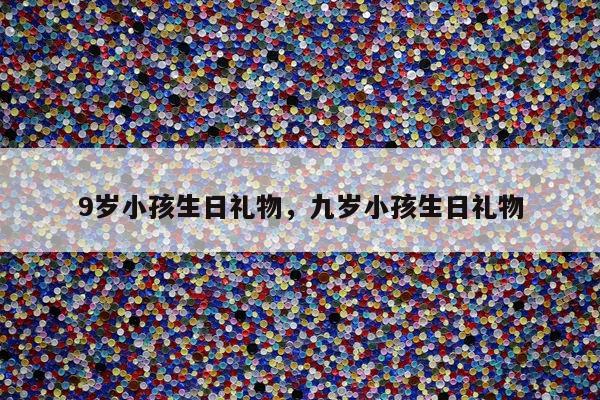 9岁小孩生日礼物，九岁小孩生日礼物