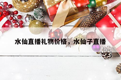 水仙直播礼物价格，水仙子直播