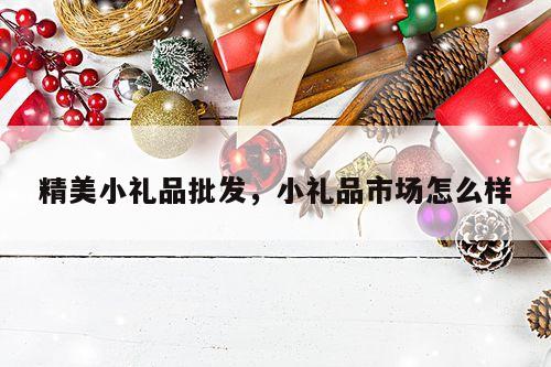 精美小礼品批发，小礼品市场怎么样