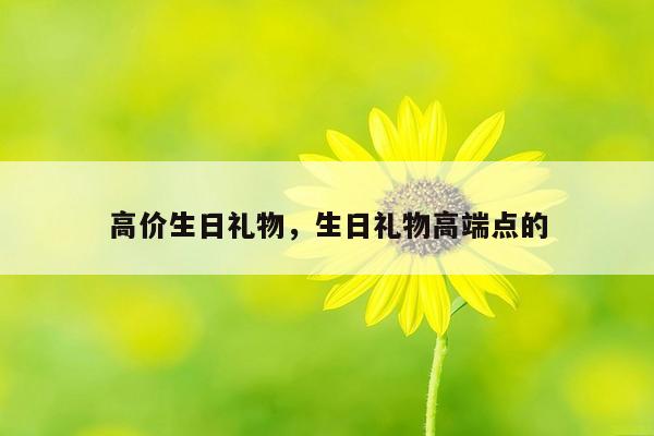 高价生日礼物，生日礼物高端点的
