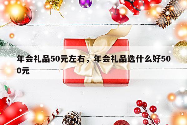 年会礼品50元左右，年会礼品选什么好500元