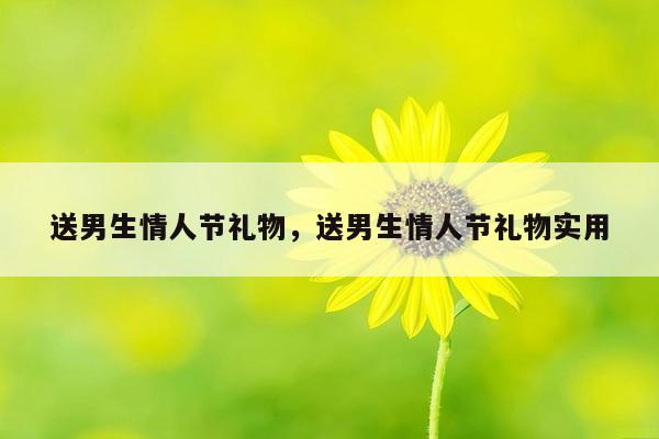 送男生情人节礼物，送男生情人节礼物实用