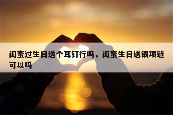 闺蜜过生日送个耳钉行吗，闺蜜生日送银项链可以吗