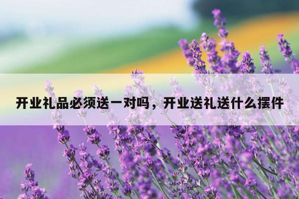开业礼品必须送一对吗，开业送礼送什么摆件