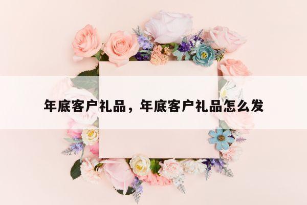 年底客户礼品，年底客户礼品怎么发