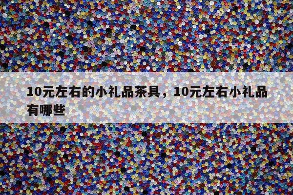 10元左右的小礼品茶具，10元左右小礼品有哪些