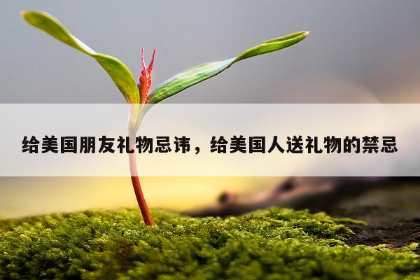 给美国朋友礼物忌讳，给美国人送礼物的禁忌