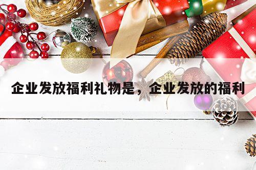 企业发放福利礼物是，企业发放的福利
