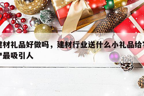 建材礼品好做吗，建材行业送什么小礼品给客户最吸引人