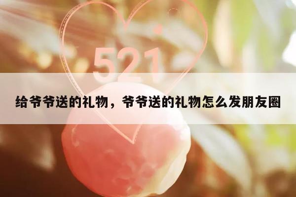给爷爷送的礼物，爷爷送的礼物怎么发朋友圈
